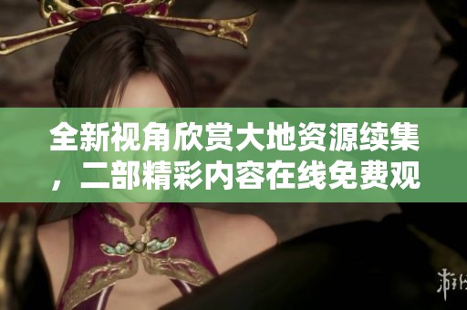 全新视角欣赏大地资源续集，二部精彩内容在线免费观看