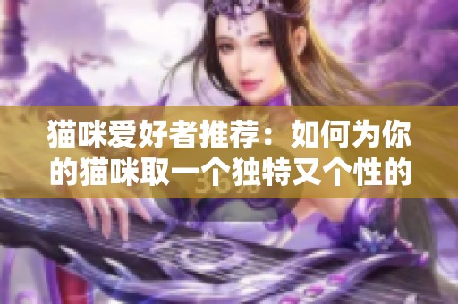 猫咪爱好者推荐：如何为你的猫咪取一个独特又个性的地域网名