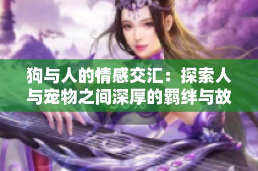 狗与人的情感交汇：探索人与宠物之间深厚的羁绊与故事