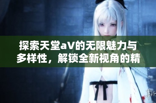 探索天堂a∨的无限魅力与多样性，解锁全新视角的精彩体验