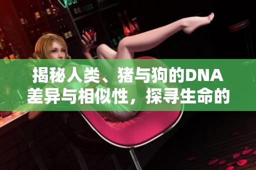 揭秘人类、猪与狗的DNA差异与相似性，探寻生命的神秘联系