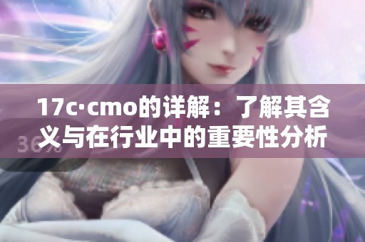 17c·cmo的详解：了解其含义与在行业中的重要性分析