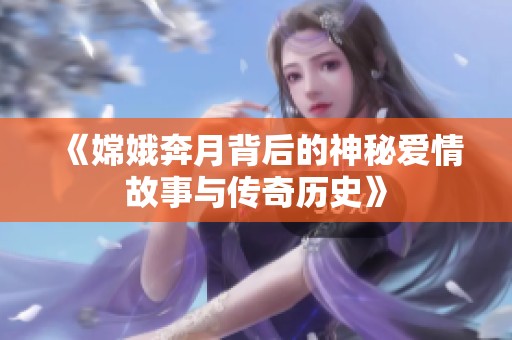 《嫦娥奔月背后的神秘爱情故事与传奇历史》