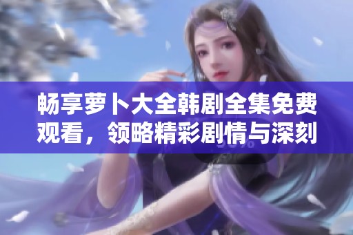 畅享萝卜大全韩剧全集免费观看，领略精彩剧情与深刻人性搏斗