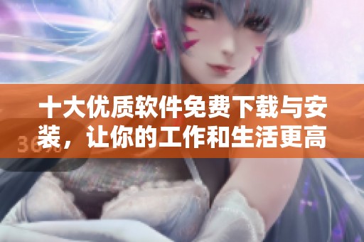 十大优质软件免费下载与安装，让你的工作和生活更高效