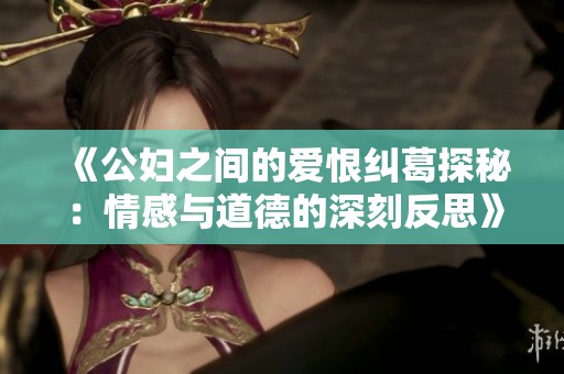 《公妇之间的爱恨纠葛探秘：情感与道德的深刻反思》