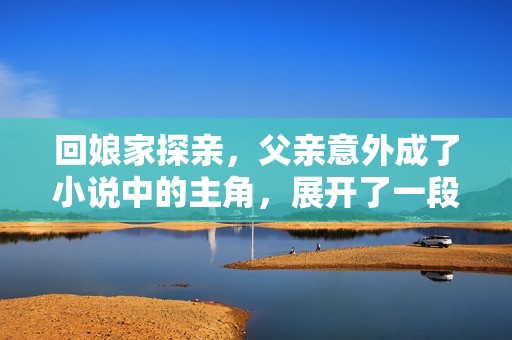 回娘家探亲，父亲意外成了小说中的主角，展开了一段奇幻旅程