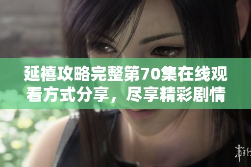 延禧攻略完整第70集在线观看方式分享，尽享精彩剧情与角色魅力