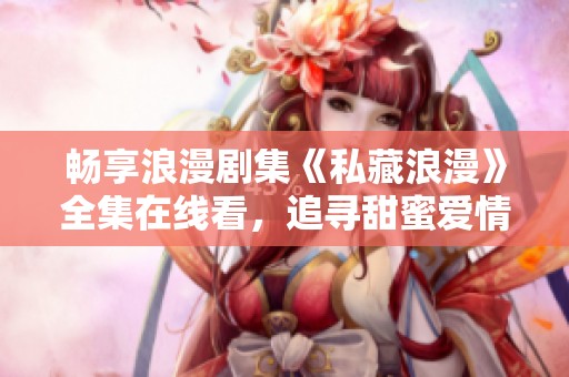 畅享浪漫剧集《私藏浪漫》全集在线看，追寻甜蜜爱情故事