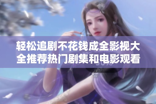 轻松追剧不花钱成全影视大全推荐热门剧集和电影观看攻略
