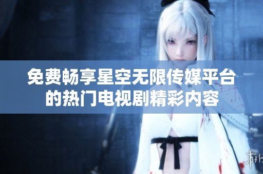 免费畅享星空无限传媒平台的热门电视剧精彩内容