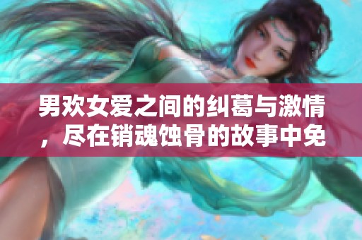 男欢女爱之间的纠葛与激情，尽在销魂蚀骨的故事中免费阅读