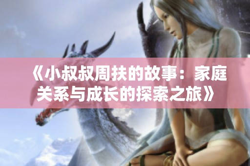 《小叔叔周扶的故事：家庭关系与成长的探索之旅》