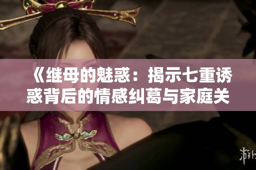 《继母的魅惑：揭示七重诱惑背后的情感纠葛与家庭关系》