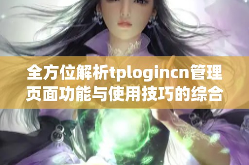 全方位解析tplogincn管理页面功能与使用技巧的综合指南