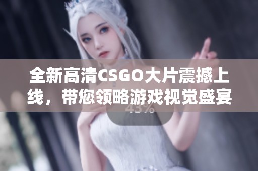 全新高清CSGO大片震撼上线，带您领略游戏视觉盛宴与精彩对决体验