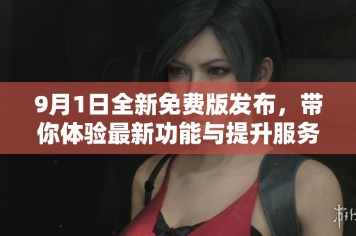 9月1日全新免费版发布，带你体验最新功能与提升服务