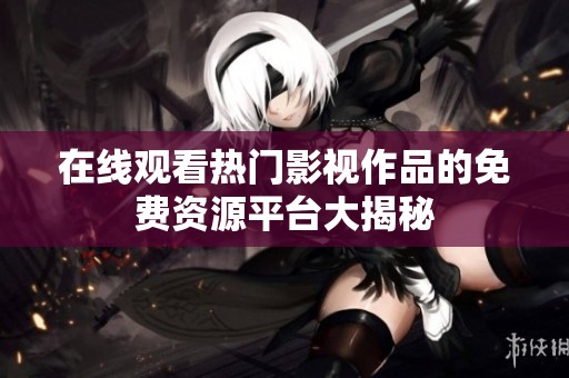 在线观看热门影视作品的免费资源平台大揭秘