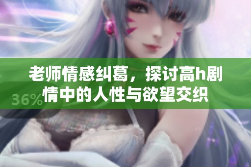 老师情感纠葛，探讨高h剧情中的人性与欲望交织
