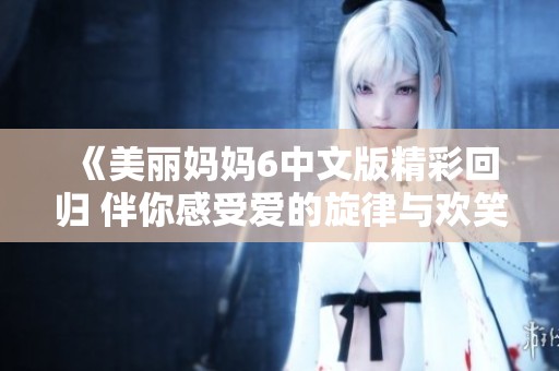 《美丽妈妈6中文版精彩回归 伴你感受爱的旋律与欢笑时光》