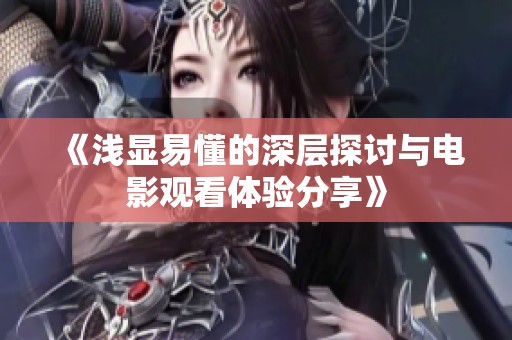 《浅显易懂的深层探讨与电影观看体验分享》