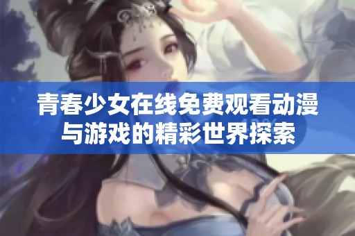 青春少女在线免费观看动漫与游戏的精彩世界探索