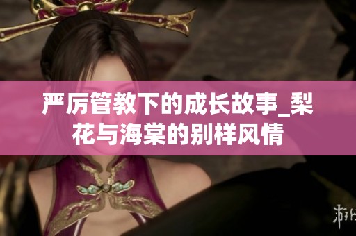 严厉管教下的成长故事_梨花与海棠的别样风情