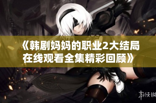 《韩剧妈妈的职业2大结局在线观看全集精彩回顾》