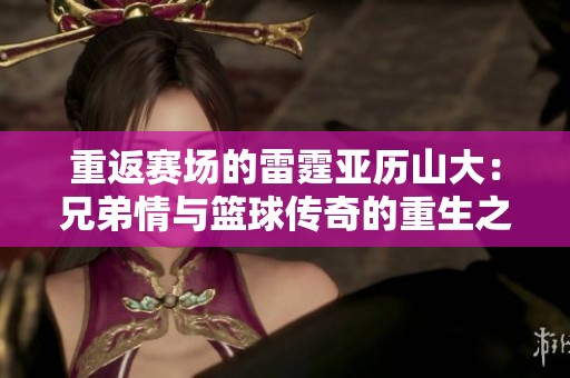 重返赛场的雷霆亚历山大：兄弟情与篮球传奇的重生之旅
