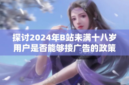 探讨2024年B站未满十八岁用户是否能够接广告的政策与影响分析