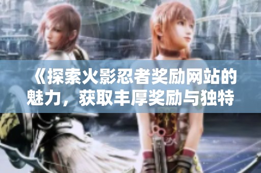 《探索火影忍者奖励网站的魅力，获取丰厚奖励与独特体验》