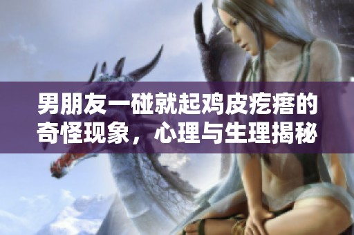 男朋友一碰就起鸡皮疙瘩的奇怪现象，心理与生理揭秘