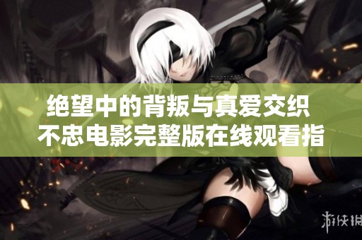 绝望中的背叛与真爱交织 不忠电影完整版在线观看指南
