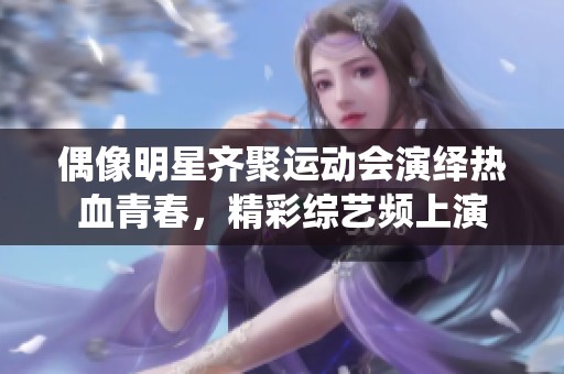 偶像明星齐聚运动会演绎热血青春，精彩综艺频上演