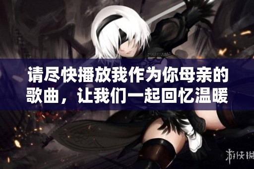 请尽快播放我作为你母亲的歌曲，让我们一起回忆温暖时光