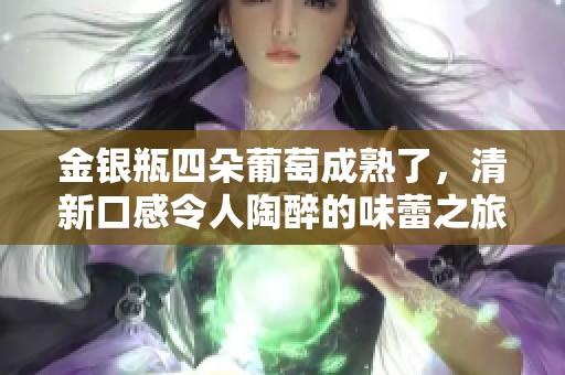金银瓶四朵葡萄成熟了，清新口感令人陶醉的味蕾之旅