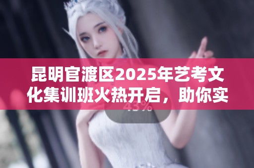 昆明官渡区2025年艺考文化集训班火热开启，助你实现艺考梦想！