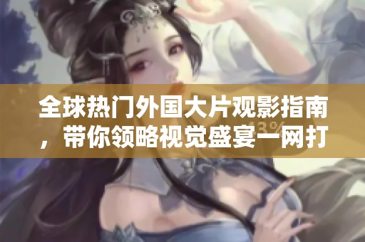 全球热门外国大片观影指南，带你领略视觉盛宴一网打尽