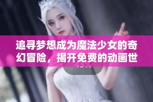 追寻梦想成为魔法少女的奇幻冒险，揭开免费的动画世界之旅