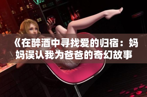 《在醉酒中寻找爱的归宿：妈妈误认我为爸爸的奇幻故事》