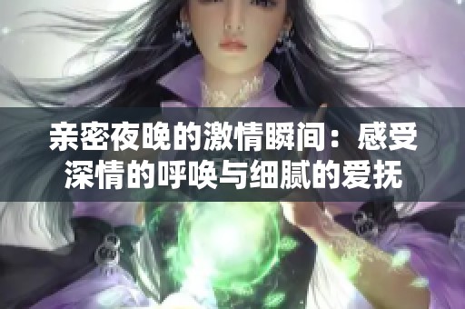 亲密夜晚的激情瞬间：感受深情的呼唤与细腻的爱抚