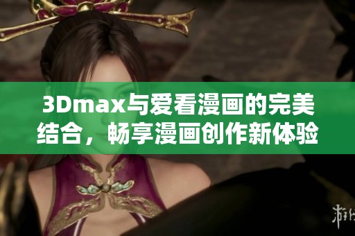 3Dmax与爱看漫画的完美结合，畅享漫画创作新体验