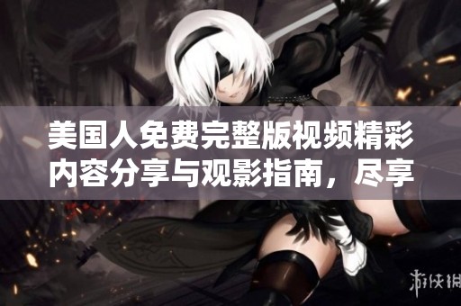 美国人免费完整版视频精彩内容分享与观影指南，尽享视觉盛宴