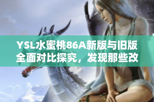 YSL水蜜桃86A新版与旧版全面对比探究，发现那些改变与升级之处