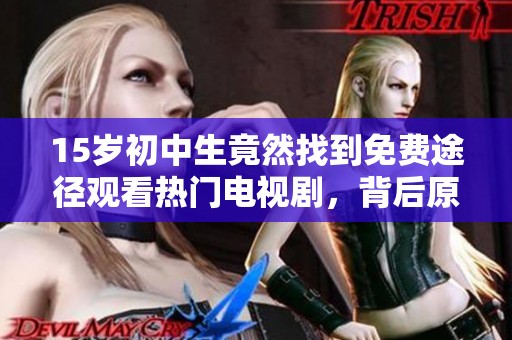15岁初中生竟然找到免费途径观看热门电视剧，背后原因令人意想不到