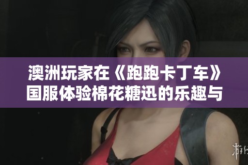 澳洲玩家在《跑跑卡丁车》国服体验棉花糖迅的乐趣与挑战
