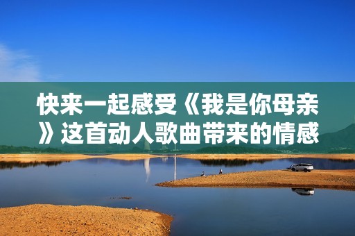 快来一起感受《我是你母亲》这首动人歌曲带来的情感共鸣与温暖回忆