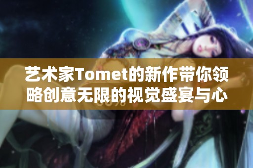 艺术家Tomet的新作带你领略创意无限的视觉盛宴与心灵之旅