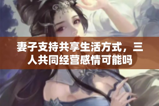 妻子支持共享生活方式，三人共同经营感情可能吗