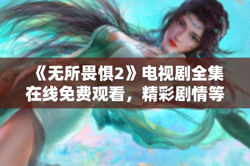 《无所畏惧2》电视剧全集在线免费观看，精彩剧情等你来追！